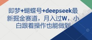 即梦+蝴蝶号+deepseek最新掘金赛道，月入过W，小白跟着操作也能做到-兵兵资源