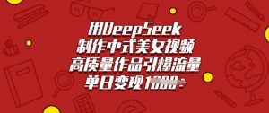 用DeepSeek制作中式美女视频，高质量作品引爆流量，单日变现多张-兵兵资源