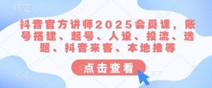 抖音官方讲师2025会员课，账号搭建、起号、人设、投流、选题、抖音来客、本地推等-兵兵资源