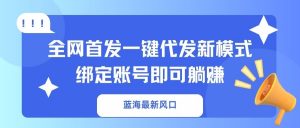 蓝海最新风口，全网首发一键代发新模式！绑定账号即可躺赚-兵兵资源