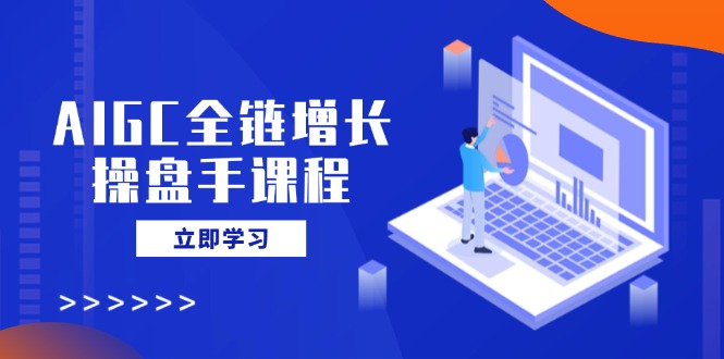 AIGC全链增长操盘手课程，从AI基础到私有化应用，轻松驾驭AI助力营销-兵兵资源