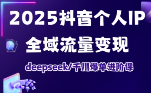 2025抖音个人IP全域流量变现进阶课，deepseek千川爆单进阶课-兵兵资源