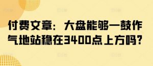 付费文章：大盘能够一鼓作气地站稳在3400点上方吗?-兵兵资源