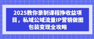 2025教你录制课程挣收益项目，私域公域流量IP营销做图包装变现全攻略-兵兵资源