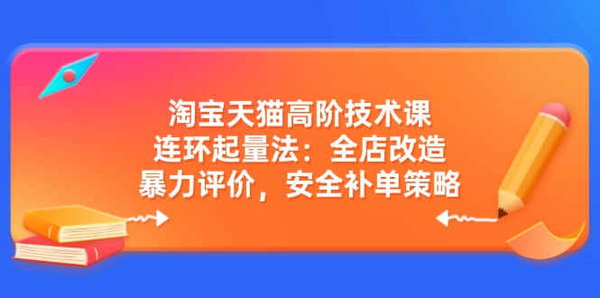 淘宝天猫高阶技术课：连环起量法：全店改造，暴力评价，安全补单策略-兵兵资源