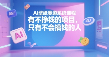 AI壁纸赛道系统课程，有不挣钱的项目，只有不会搞钱的人-兵兵资源
