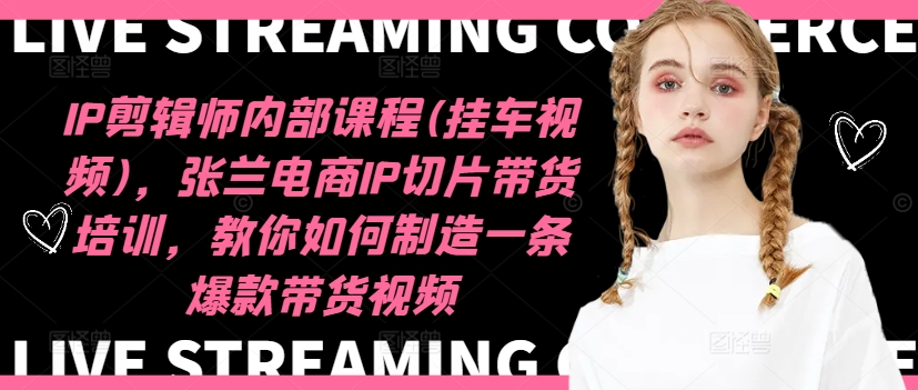 IP剪辑师内部课程(挂车视频)，张兰电商IP切片带货培训，教你如何制造一条爆款带货视频-兵兵资源