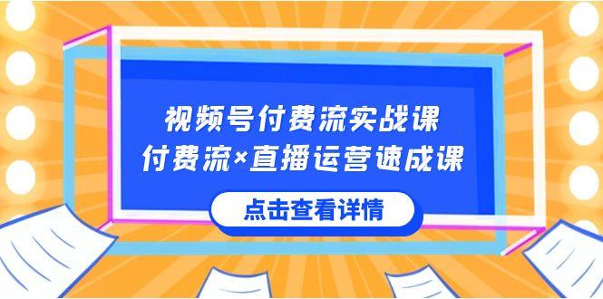 视频号付费流实战课，付费流×直播运营速成课，让你快速掌握视频号核心运营技能-兵兵资源