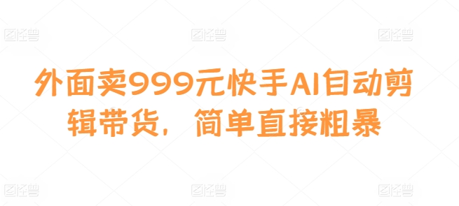 外面卖999元快手AI自动剪辑带货，简单直接粗暴-兵兵资源