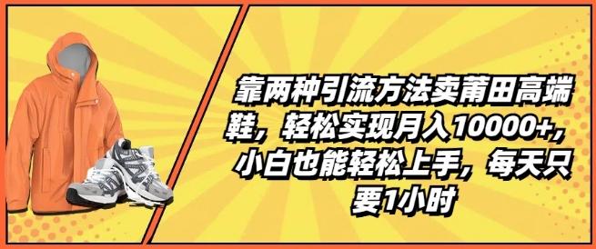 靠两种引流方法卖莆田高端鞋，轻松实现月入1W+，小白也能轻松上手，每天只要1小时【揭秘】-兵兵资源