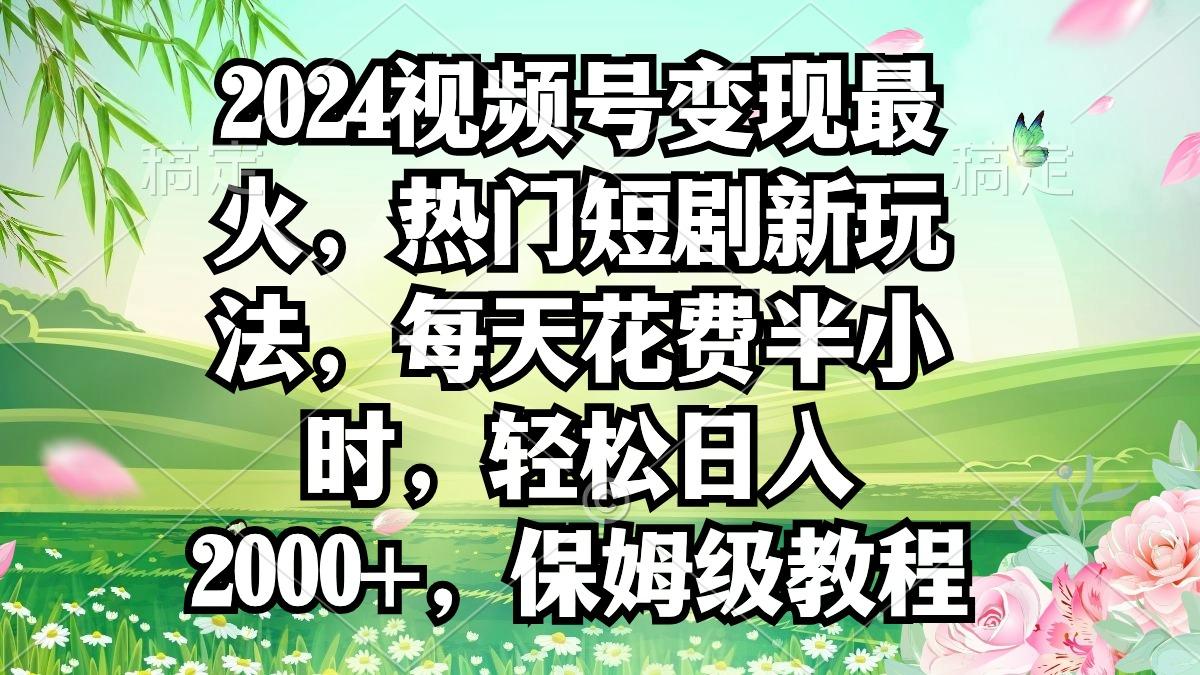 2024视频号变现最火，热门短剧新玩法，每天花费半小时，轻松日入2000+，…-兵兵资源