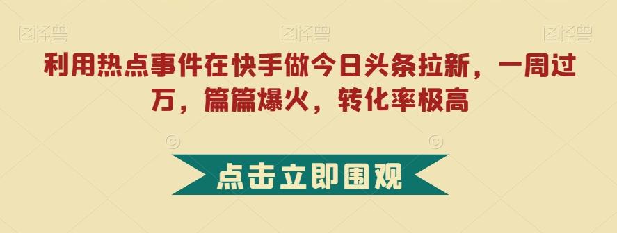 利用热点事件在快手做今日头条拉新，一周过万，篇篇爆火，转化率极高【揭秘】-兵兵资源