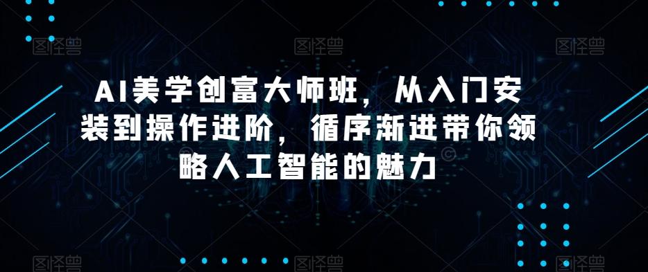 AI美学创富大师班，从入门安装到操作进阶，循序渐进带你领略人工智能的魅力-兵兵资源