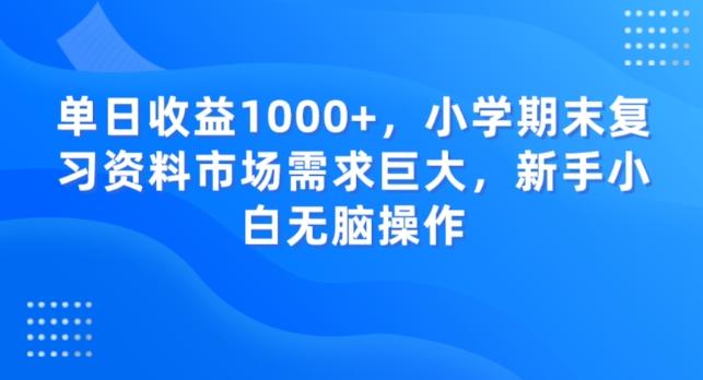 单日收益1000+，小学期末复习资料市场需求巨大，新手小白无脑操作-兵兵资源