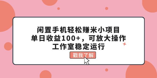 闲置手机轻松赚米小项目，单日收益100+，可放大操作，工作室稳定运行-兵兵资源