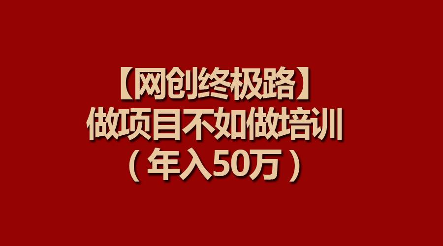 (9550期)【网创终极路】做项目不如做项目培训，年入50万-兵兵资源