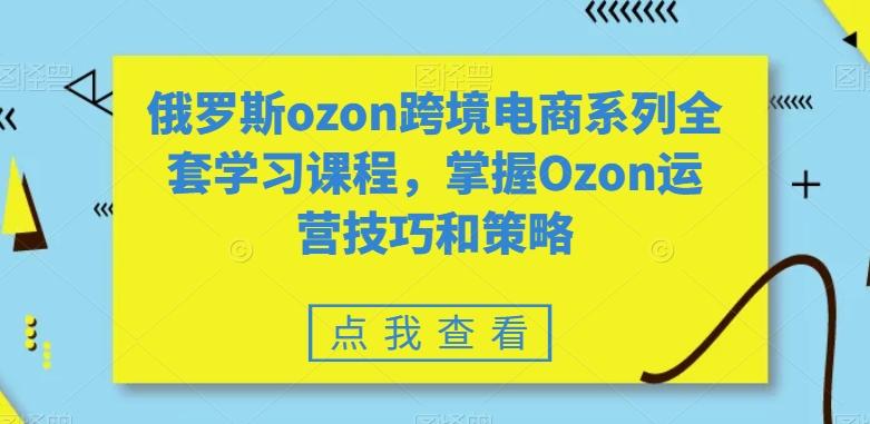 俄罗斯ozon跨境电商系列全套学习课程，掌握Ozon运营技巧和策略-兵兵资源