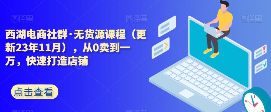 西湖电商社群·无货源课程（更新23年11月），从0卖到一万，快速打造店铺-兵兵资源