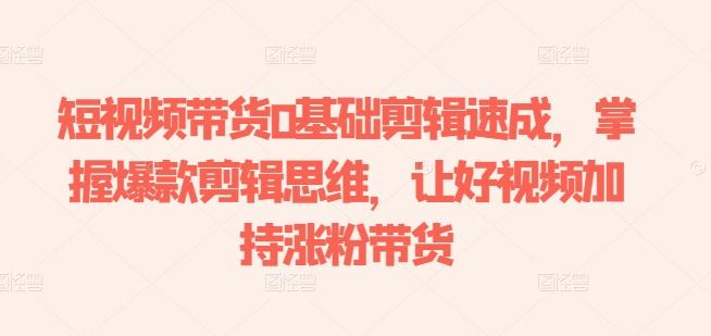 短视频带货0基础剪辑速成，掌握爆款剪辑思维，让好视频加持涨粉带货-兵兵资源
