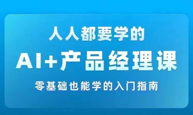 AI +产品经理实战项目必修课，从零到一教你学ai，零基础也能学的入门指南-兵兵资源