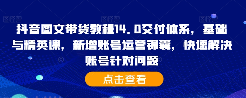 抖音图文带货教程14.0交付体系，基础与精英课，新增账号运营锦囊，快速解决账号针对问题-兵兵资源