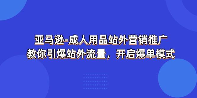 亚马逊-成人用品 站外营销推广  教你引爆站外流量，开启爆单模式-兵兵资源