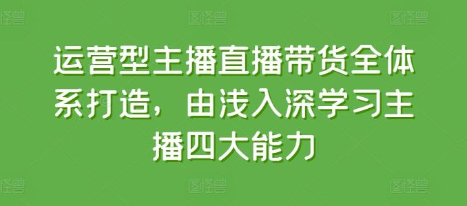 运营型主播直播带货全体系打造，由浅入深学习主播四大能力-兵兵资源