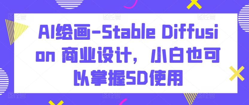 AI绘画-Stable Diffusion 商业设计，小白也可以掌握SD使用-兵兵资源