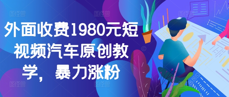 外面收费1980元短视频汽车原创教学，暴力涨粉-兵兵资源