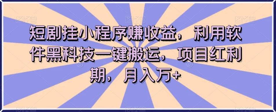 短剧挂小程序赚收益，利用软件黑科技一键搬运，项目红利期，月入万+【揭秘】-兵兵资源