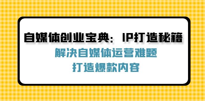 自媒体创业宝典：IP打造秘籍：解决自媒体运营难题，打造爆款内容-兵兵资源