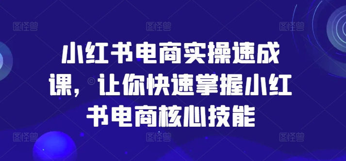 小红书电商实操速成课，让你快速掌握小红书电商核心技能-兵兵资源
