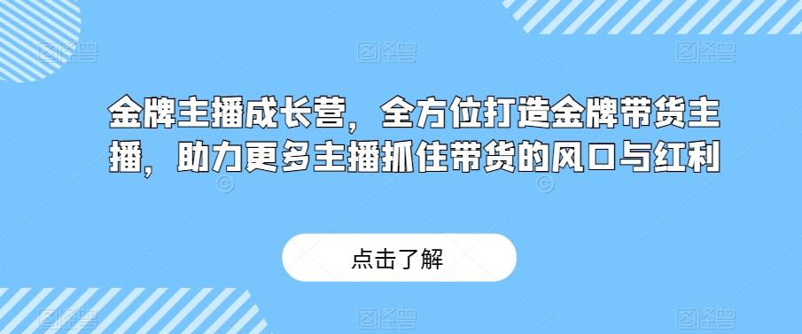 金牌主播成长营，全方位打造金牌带货主播，助力更多主播抓住带货的风口与红利-兵兵资源
