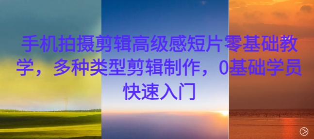 手机拍摄剪辑高级感短片零基础教学，多种类型剪辑制作，0基础学员快速入门-兵兵资源