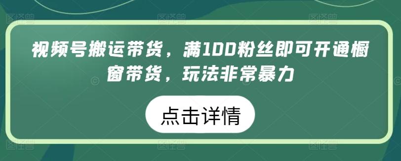 视频号搬运带货，满100粉丝即可开通橱窗带货，玩法非常暴力【揭秘】-兵兵资源