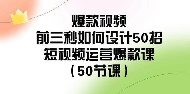 爆款视频前三秒如何设计50招：短视频运营爆款课(50节课)-兵兵资源