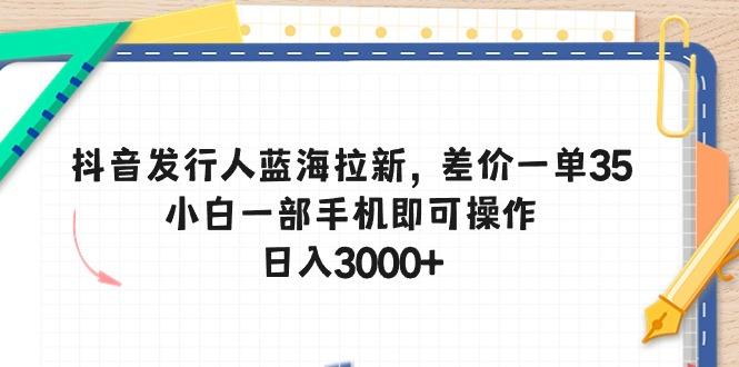 抖音发行人蓝海拉新，差价一单35，小白一部手机即可操作，日入3000+-兵兵资源