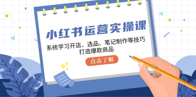 小红书运营实操课，系统学习开店、选品、笔记制作等技巧，打造爆款商品-兵兵资源