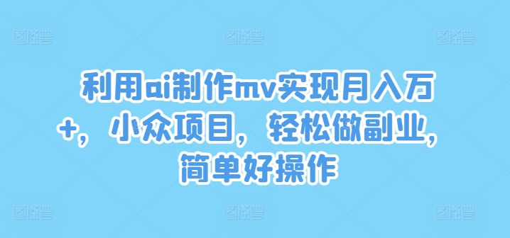 利用ai制作mv实现月入万+，小众项目，轻松做副业，简单好操作【揭秘】-兵兵资源