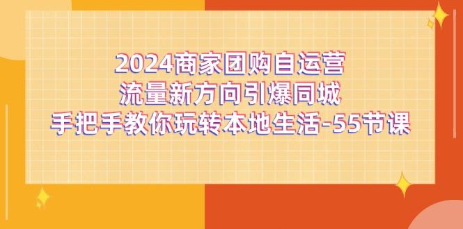 2024商家团购-自运营流量新方向引爆同城，手把手教你玩转本地生活-55节课-兵兵资源