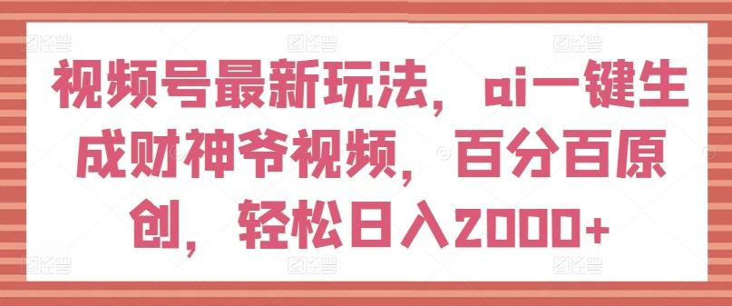 视频号最新玩法，ai一键生成财神爷视频，百分百原创，轻松日入2000+【揭秘】-兵兵资源