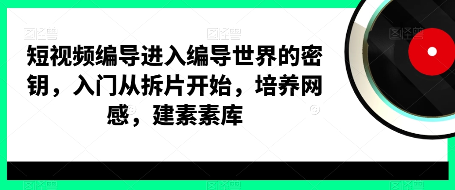 短视频编导进入编导世界的密钥，入门从拆片开始，培养网感，建素素库-兵兵资源