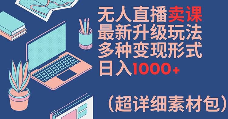 无人直播卖课最新升级玩法，多种变现形式，日入1000+(超详细素材包)【揭秘】-兵兵资源