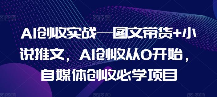 AI创收实战—图文带货+小说推文，AI创收从0开始，自媒体创收必学项目-兵兵资源