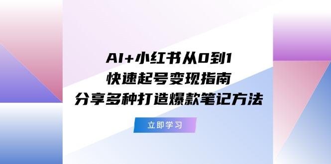 AI+小红书从0到1快速起号变现指南：分享多种打造爆款笔记方法-兵兵资源
