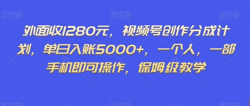 外面收1280元，视频号创作分成计划，单日入账5000+，一个人，一部手机即可操作，保姆级教学【揭秘】-兵兵资源