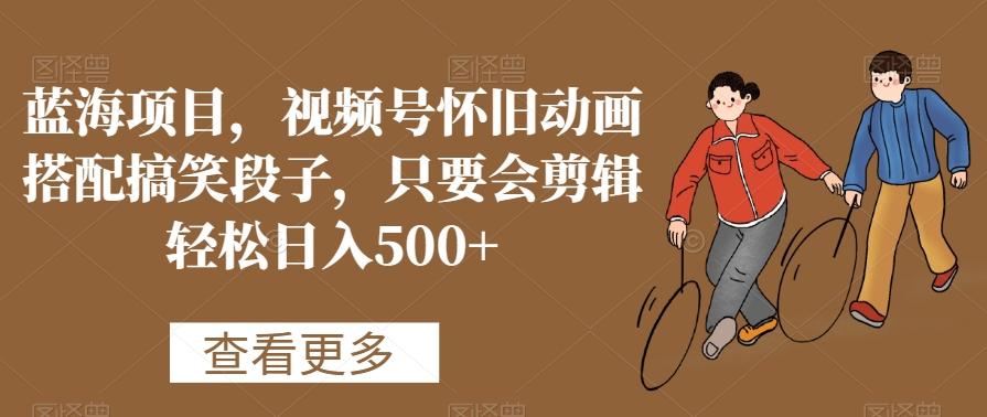 蓝海项目，视频号怀旧动画搭配搞笑段子，只要会剪辑轻松日入500+【揭秘】-兵兵资源