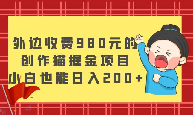 外边收费980元的，创作猫掘金项目，小白也能日入200+-兵兵资源