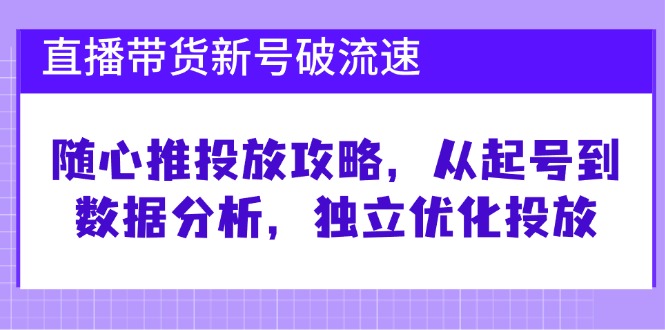 直播带货新号破 流速：随心推投放攻略，从起号到数据分析，独立优化投放-兵兵资源