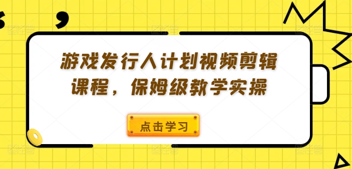 游戏发行人计划视频剪辑课程，保姆级教学实操-兵兵资源